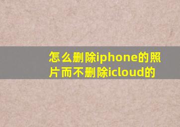 怎么删除iphone的照片而不删除icloud的