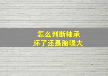 怎么判断轴承坏了还是胎噪大