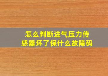 怎么判断进气压力传感器坏了保什么故障码