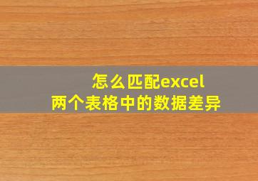 怎么匹配excel两个表格中的数据差异