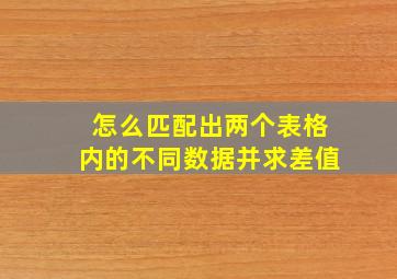 怎么匹配出两个表格内的不同数据并求差值