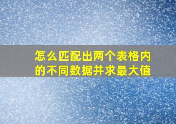 怎么匹配出两个表格内的不同数据并求最大值