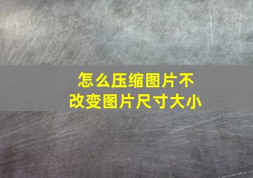 怎么压缩图片不改变图片尺寸大小