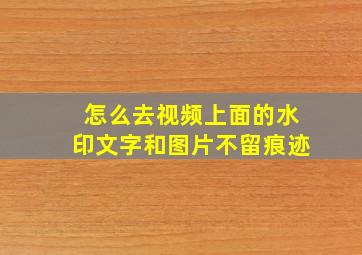 怎么去视频上面的水印文字和图片不留痕迹