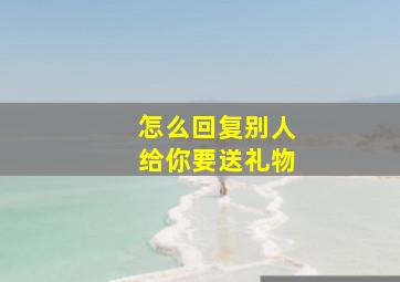 怎么回复别人给你要送礼物