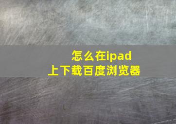 怎么在ipad上下载百度浏览器