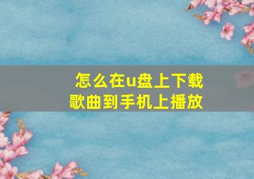 怎么在u盘上下载歌曲到手机上播放