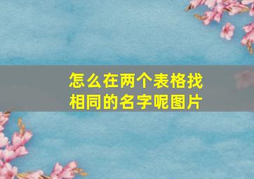 怎么在两个表格找相同的名字呢图片