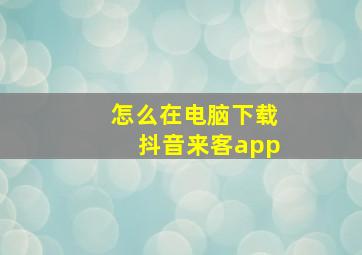 怎么在电脑下载抖音来客app