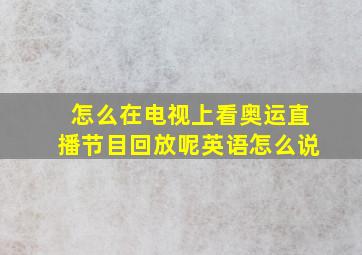 怎么在电视上看奥运直播节目回放呢英语怎么说