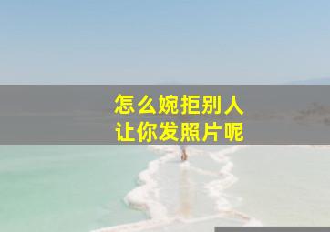 怎么婉拒别人让你发照片呢