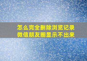 怎么完全删除浏览记录微信朋友圈显示不出来