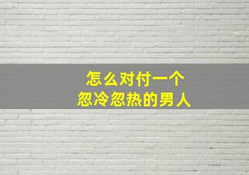 怎么对付一个忽冷忽热的男人