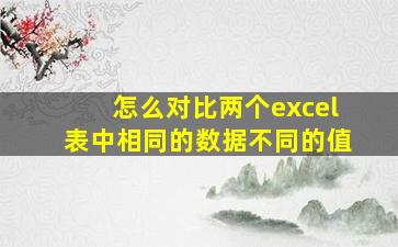 怎么对比两个excel表中相同的数据不同的值