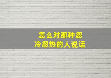 怎么对那种忽冷忽热的人说话