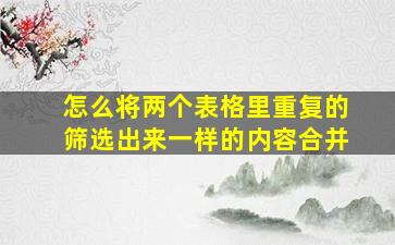 怎么将两个表格里重复的筛选出来一样的内容合并