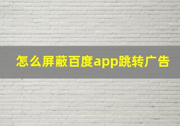 怎么屏蔽百度app跳转广告