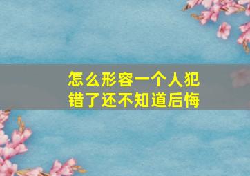 怎么形容一个人犯错了还不知道后悔