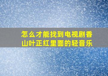 怎么才能找到电视剧香山叶正红里面的轻音乐