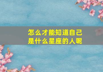 怎么才能知道自己是什么星座的人呢