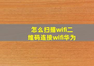 怎么扫描wifi二维码连接wifi华为