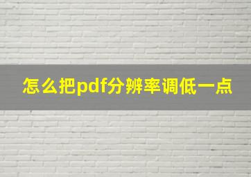 怎么把pdf分辨率调低一点