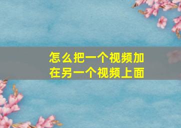 怎么把一个视频加在另一个视频上面