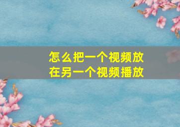 怎么把一个视频放在另一个视频播放