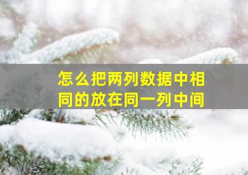 怎么把两列数据中相同的放在同一列中间