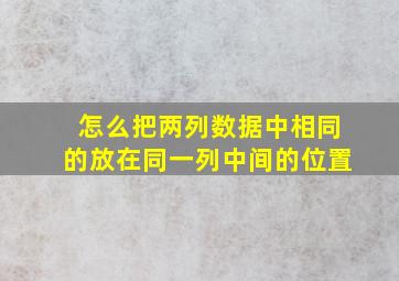 怎么把两列数据中相同的放在同一列中间的位置