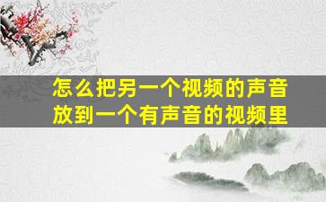 怎么把另一个视频的声音放到一个有声音的视频里