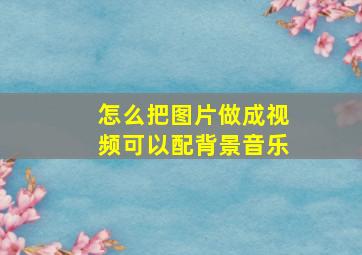 怎么把图片做成视频可以配背景音乐