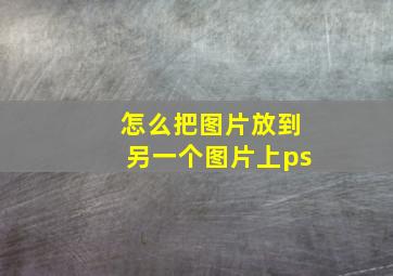 怎么把图片放到另一个图片上ps