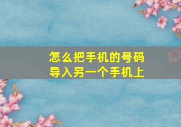 怎么把手机的号码导入另一个手机上