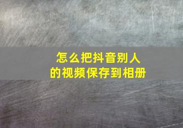 怎么把抖音别人的视频保存到相册