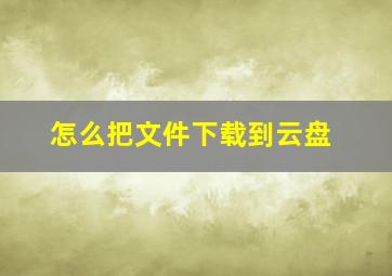 怎么把文件下载到云盘