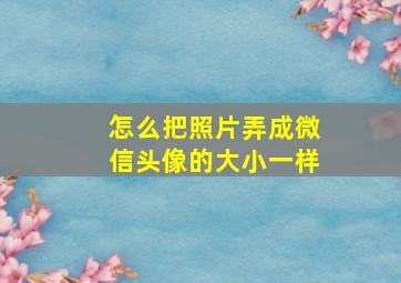 怎么把照片弄成微信头像的大小一样