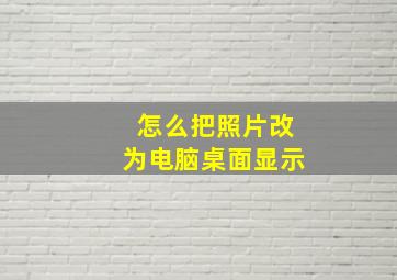 怎么把照片改为电脑桌面显示