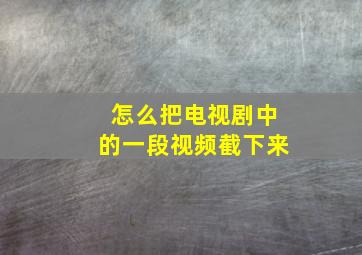 怎么把电视剧中的一段视频截下来