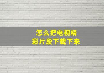 怎么把电视精彩片段下载下来