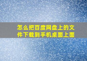 怎么把百度网盘上的文件下载到手机桌面上面