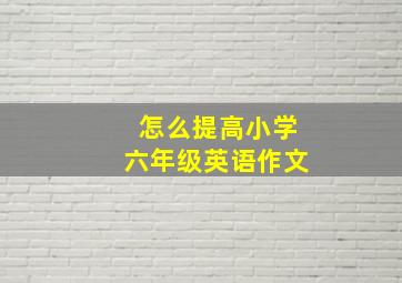 怎么提高小学六年级英语作文