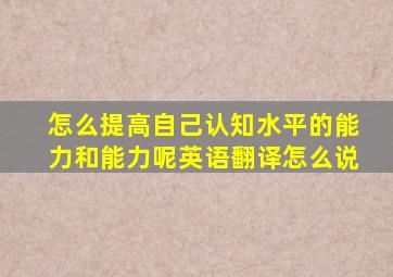 怎么提高自己认知水平的能力和能力呢英语翻译怎么说