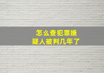 怎么查犯罪嫌疑人被判几年了