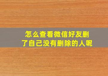 怎么查看微信好友删了自己没有删除的人呢