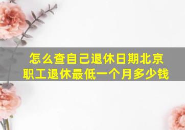 怎么查自己退休日期北京职工退休最低一个月多少钱