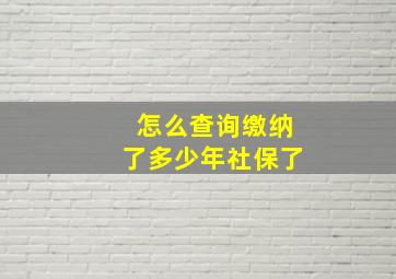 怎么查询缴纳了多少年社保了