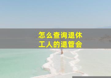 怎么查询退休工人的退管会