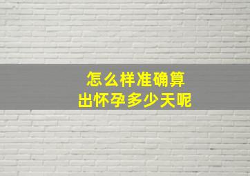 怎么样准确算出怀孕多少天呢