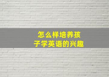 怎么样培养孩子学英语的兴趣